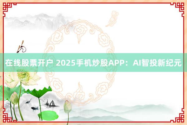 在线股票开户 2025手机炒股APP：AI智投新纪元