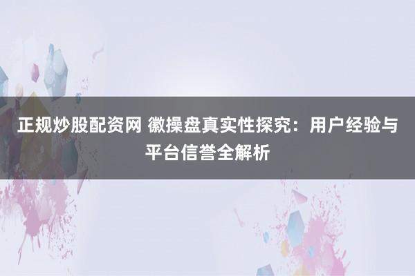 正规炒股配资网 徽操盘真实性探究：用户经验与平台信誉全解析