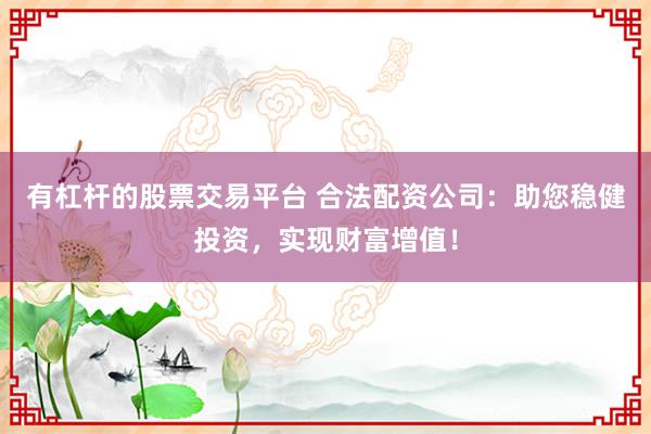 有杠杆的股票交易平台 合法配资公司：助您稳健投资，实现财富增值！