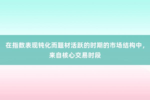 在指数表现钝化而题材活跃的时期的市场结构中，来自核心交易时段