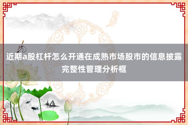 近期a股杠杆怎么开通在成熟市场股市的信息披露完整性管理分析框