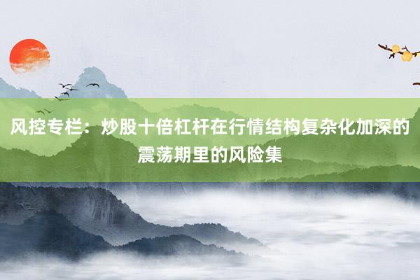 风控专栏：炒股十倍杠杆在行情结构复杂化加深的震荡期里的风险集