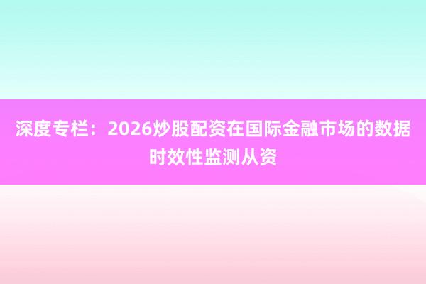 深度专栏：2026炒股配资在国际金融市场的数据时效性监测从资