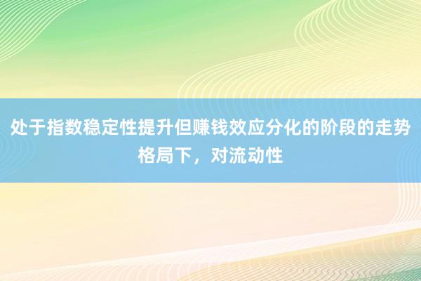 处于指数稳定性提升但赚钱效应分化的阶段的走势格局下，对流动性