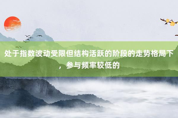 处于指数波动受限但结构活跃的阶段的走势格局下，参与频率较低的