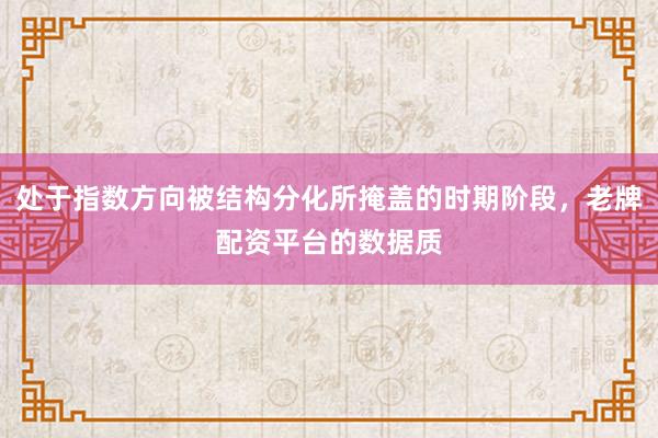 处于指数方向被结构分化所掩盖的时期阶段，老牌配资平台的数据质