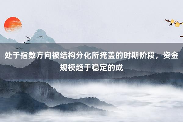 处于指数方向被结构分化所掩盖的时期阶段，资金规模趋于稳定的成