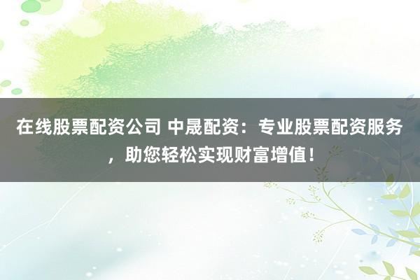 在线股票配资公司 中晟配资：专业股票配资服务，助您轻松实现财富增值！