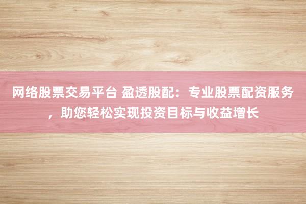 网络股票交易平台 盈透股配：专业股票配资服务，助您轻松实现投资目标与收益增长