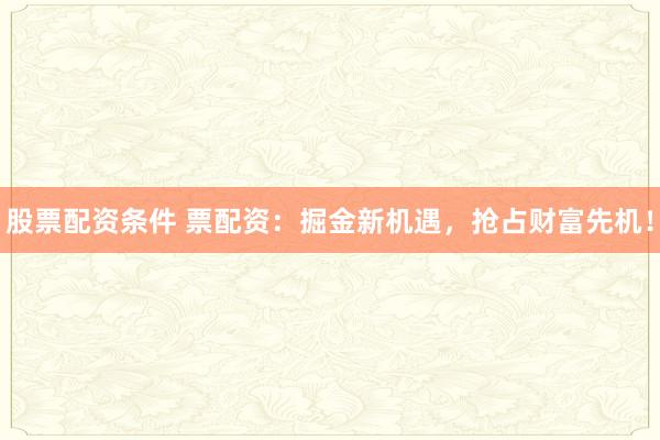 股票配资条件 票配资：掘金新机遇，抢占财富先机！