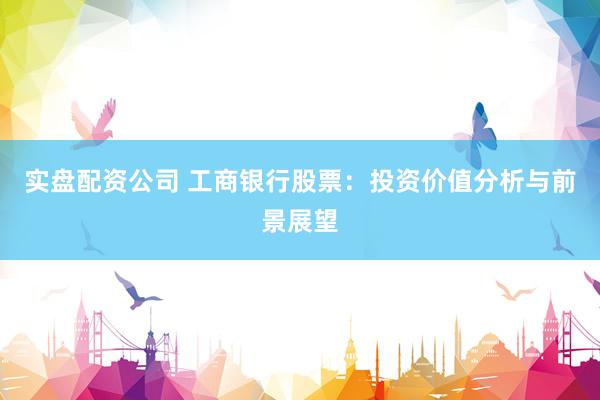 实盘配资公司 工商银行股票：投资价值分析与前景展望