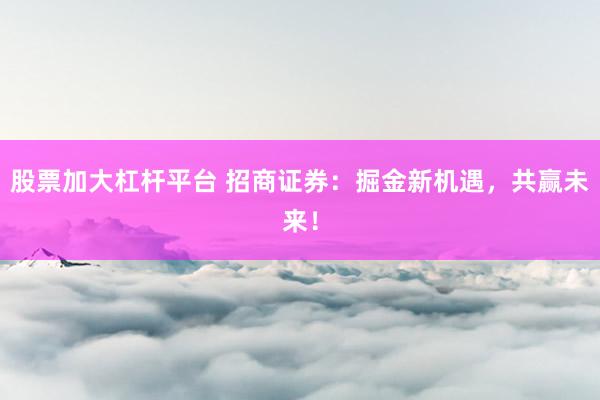 股票加大杠杆平台 招商证券：掘金新机遇，共赢未来！