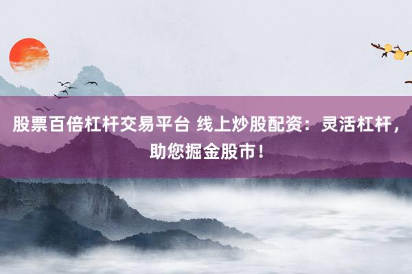 股票百倍杠杆交易平台 线上炒股配资：灵活杠杆，助您掘金股市！