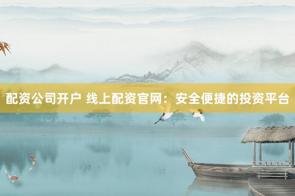 配资公司开户 线上配资官网：安全便捷的投资平台