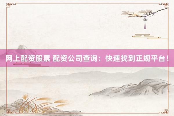 网上配资股票 配资公司查询：快速找到正规平台！