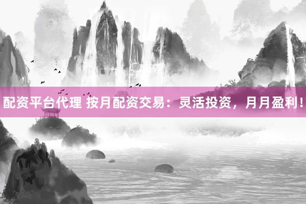 配资平台代理 按月配资交易：灵活投资，月月盈利！