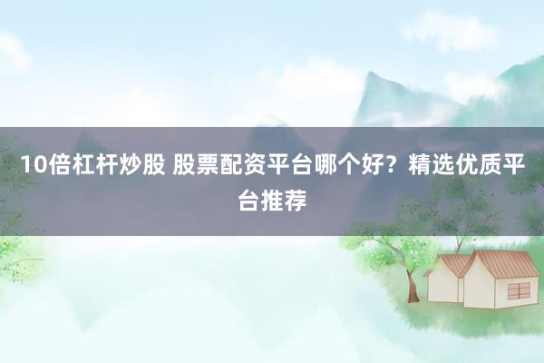 10倍杠杆炒股 股票配资平台哪个好？精选优质平台推荐