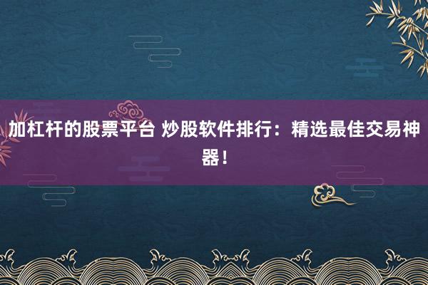 加杠杆的股票平台 炒股软件排行：精选最佳交易神器！