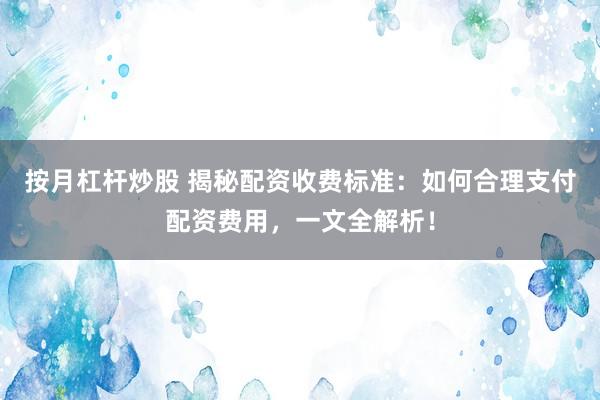 按月杠杆炒股 揭秘配资收费标准：如何合理支付配资费用，一文全解析！