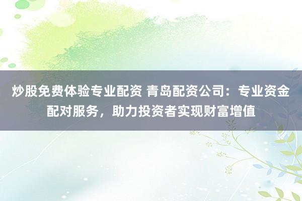 炒股免费体验专业配资 青岛配资公司：专业资金配对服务，助力投资者实现财富增值
