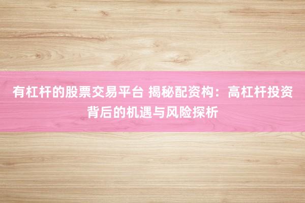 有杠杆的股票交易平台 揭秘配资构：高杠杆投资背后的机遇与风险探析