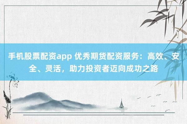 手机股票配资app 优秀期货配资服务：高效、安全、灵活，助力投资者迈向成功之路