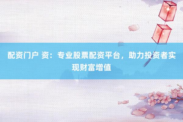 配资门户 资：专业股票配资平台，助力投资者实现财富增值